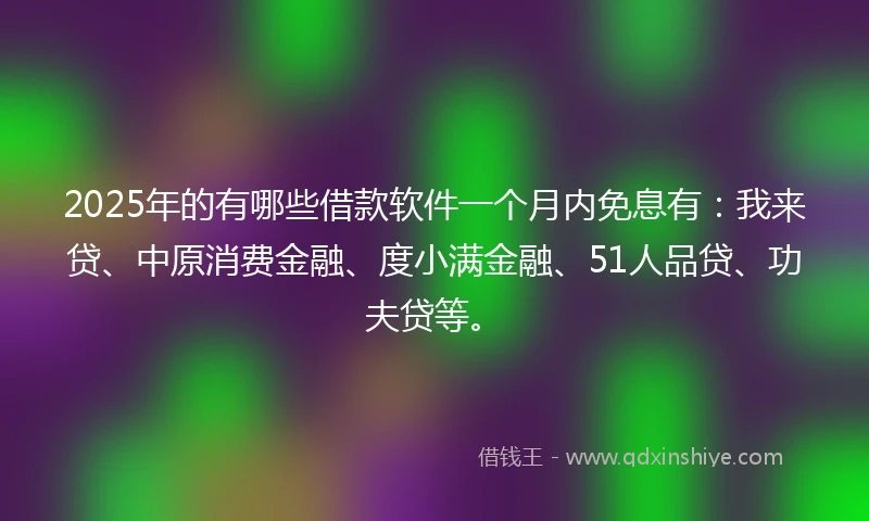 2025年的有哪些借款软件一个月内免息有：我来贷、中原消费金融、度小满金融、51人品贷、功夫贷等。