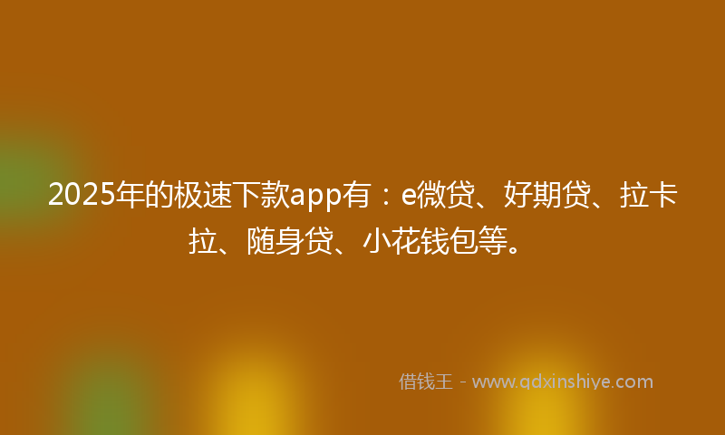 2025年的极速下款app有：e微贷、好期贷、拉卡拉、随身贷、小花钱包等。