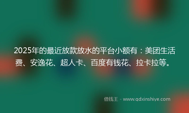 2025年的最近放款放水的平台小额有：美团生活费、安逸花、超人卡、百度有钱花、拉卡拉等。