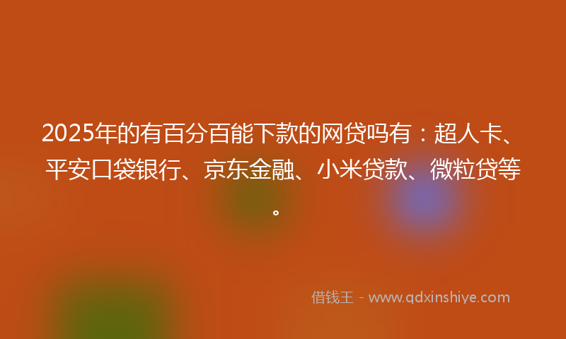 2025年的有百分百能下款的网贷吗有：超人卡、平安口袋银行、京东金融、小米贷款、微粒贷等。