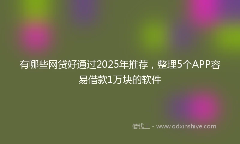 有哪些网贷好通过2025年推荐，整理5个APP容易借款1万块的软件