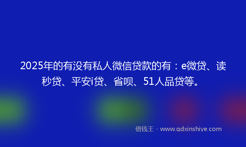 2025年的有没有私人微信贷款的有：e微贷、读秒贷、平安i贷、省呗、51人品贷等。