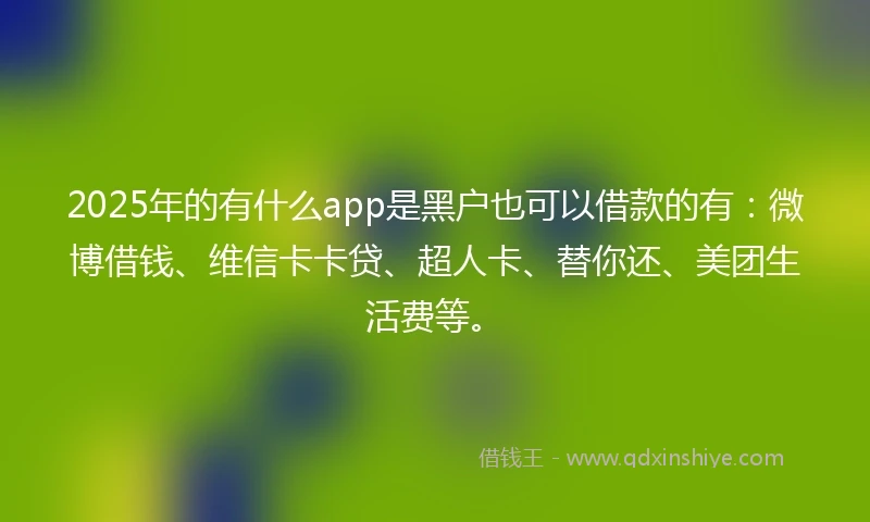2025年的有什么app是黑户也可以借款的有：微博借钱、维信卡卡贷、超人卡、替你还、美团生活费等。