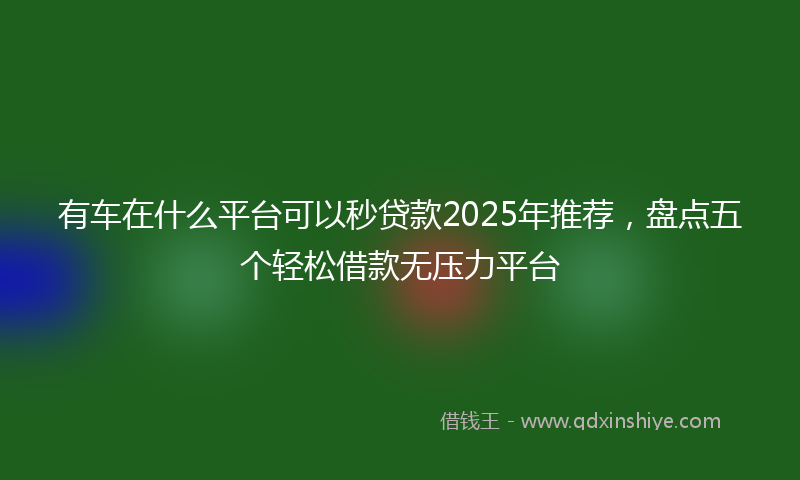 有车在什么平台可以秒贷款2025年推荐，盘点五个轻松借款无压力平台