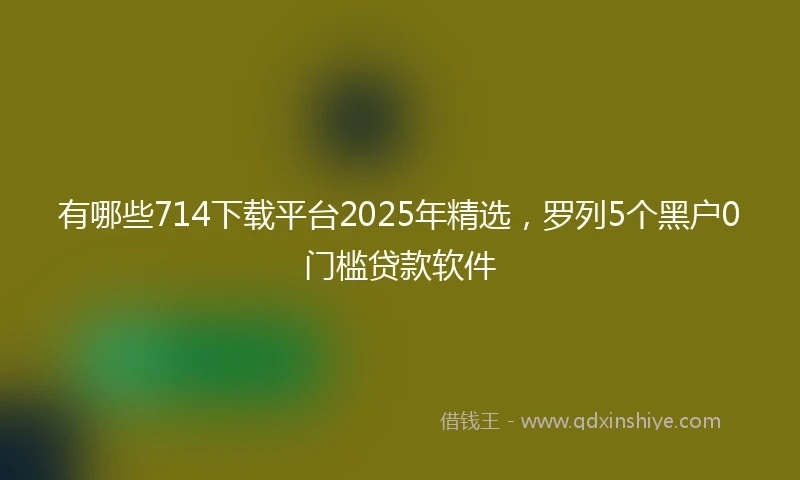 有哪些714下载平台2025年精选，罗列5个黑户0门槛贷款软件