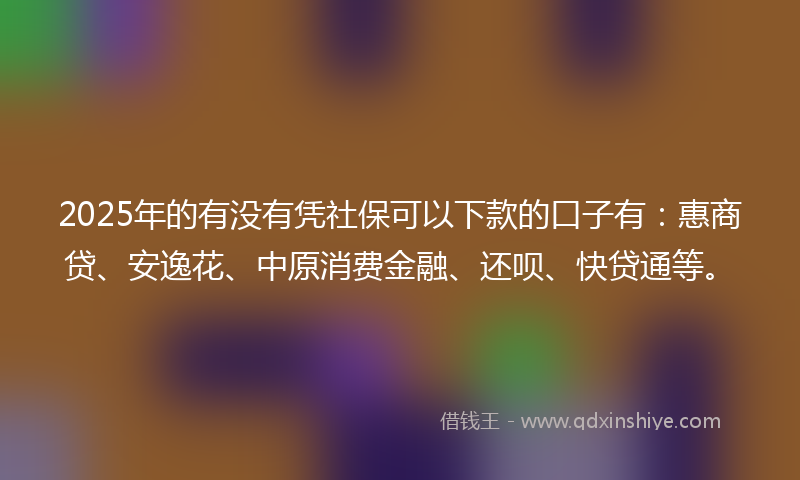 2025年的有没有凭社保可以下款的口子有：惠商贷、安逸花、中原消费金融、还呗、快贷通等。