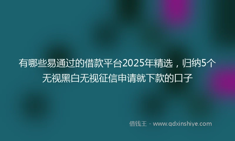 有哪些易通过的借款平台2025年精选，归纳5个无视黑白无视征信申请就下款的口子