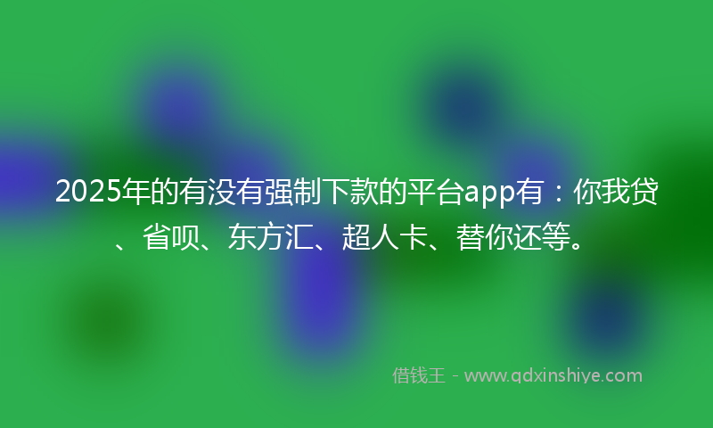 2025年的有没有强制下款的平台app有：你我贷、省呗、东方汇、超人卡、替你还等。