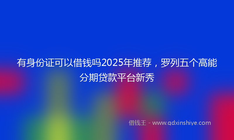 有身份证可以借钱吗2025年推荐，罗列五个高能分期贷款平台新秀