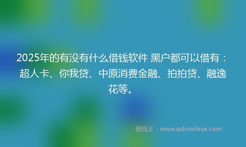 2025年的有没有什么借钱软件 黑户都可以借有：超人卡、你我贷、中原消费金融、拍拍贷、融逸花等。