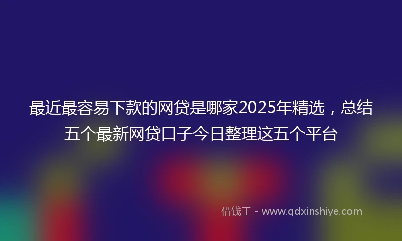 最近最容易下款的网贷是哪家2025年精选,总结五个最新网贷口子今日整理这五个平台