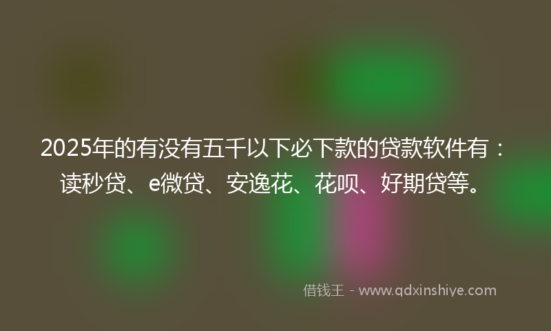 2025年的有没有五千以下必下款的贷款软件有：读秒贷、e微贷、安逸花、花呗、好期贷等。