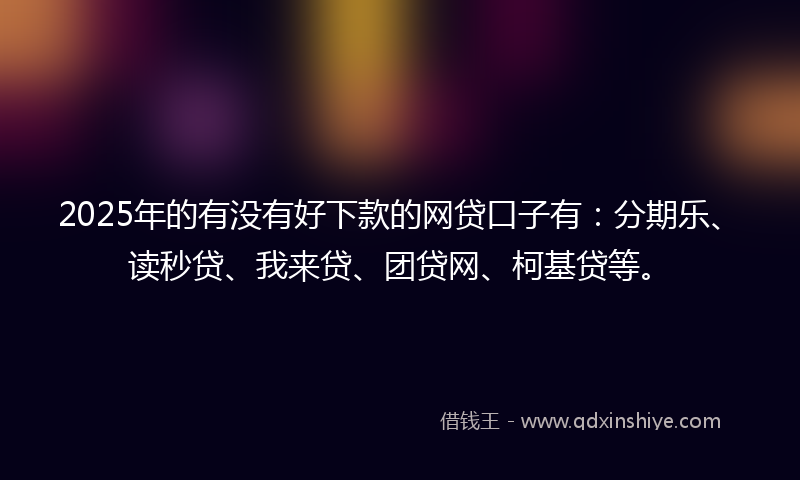 2025年的有没有好下款的网贷口子有：分期乐、读秒贷、我来贷、团贷网、柯基贷等。