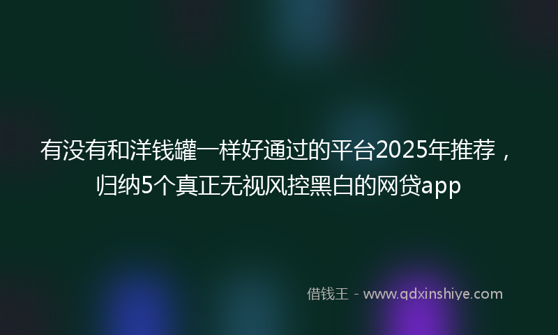 有没有和洋钱罐一样好通过的平台2025年推荐，归纳5个真正无视风控黑白的网贷app