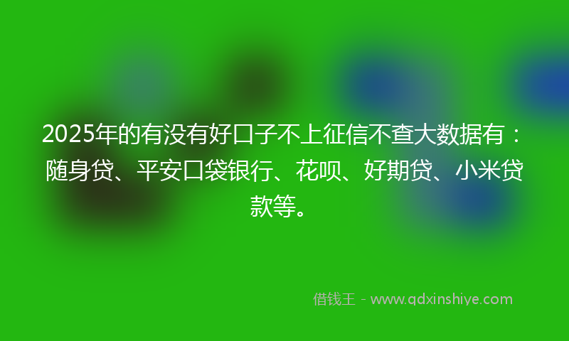 2025年的有没有好口子不上征信不查大数据有:随身贷、平安口袋银行、花呗、好期贷、小米贷款等。