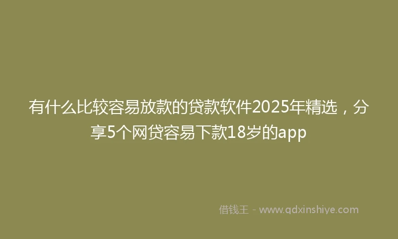 有什么比较容易放款的贷款软件2025年精选，分享5个网贷容易下款18岁的app