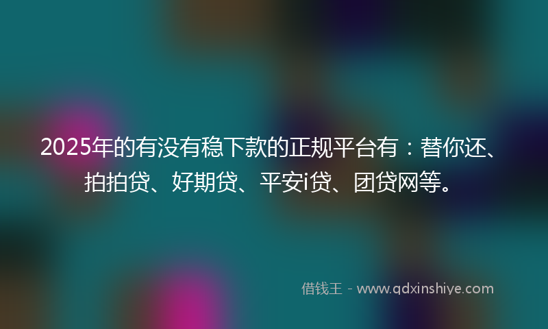 2025年的有没有稳下款的正规平台有：替你还、拍拍贷、好期贷、平安i贷、团贷网等。