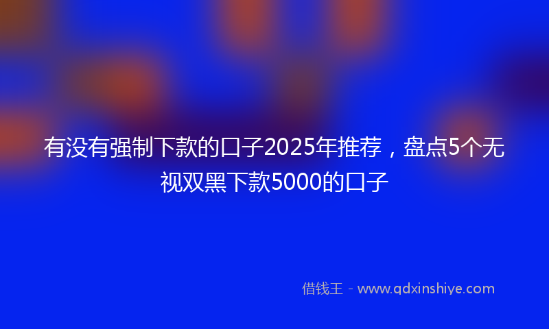 有没有强制下款的口子2025年推荐，盘点5个无视双黑下款5000的口子