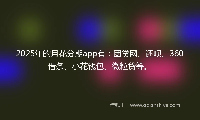 2025年的月花分期app有：团贷网、还呗、360借条、小花钱包、微粒贷等。
