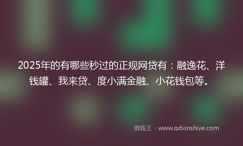 2025年的有哪些秒过的正规网贷有：融逸花、洋钱罐、我来贷、度小满金融、小花钱包等。