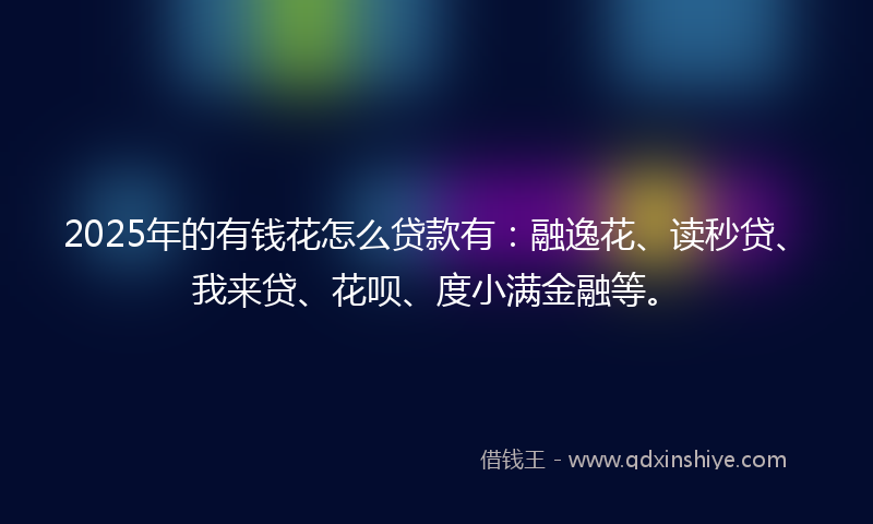 2025年的有钱花怎么贷款有：融逸花、读秒贷、我来贷、花呗、度小满金融等。