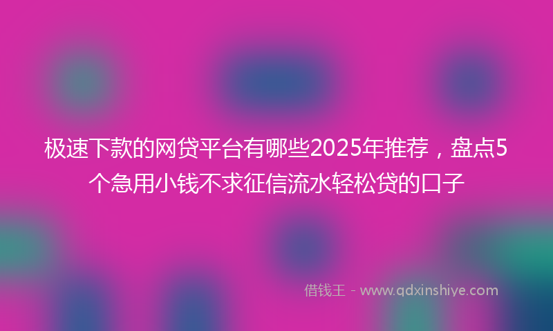 极速下款的网贷平台有哪些2025年推荐，盘点5个急用小钱不求征信流水轻松贷的口子