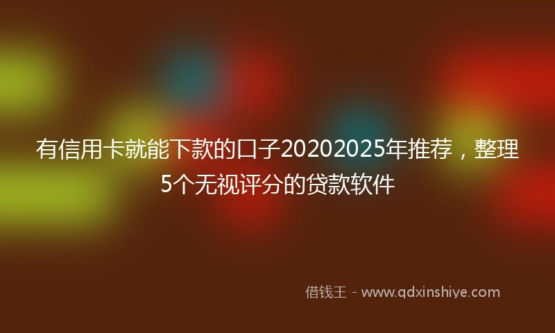 有信用卡就能下款的口子20202025年推荐，整理5个无视评分的贷款软件