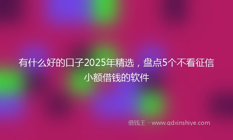 有什么好的口子2025年精选，盘点5个不看征信小额借钱的软件