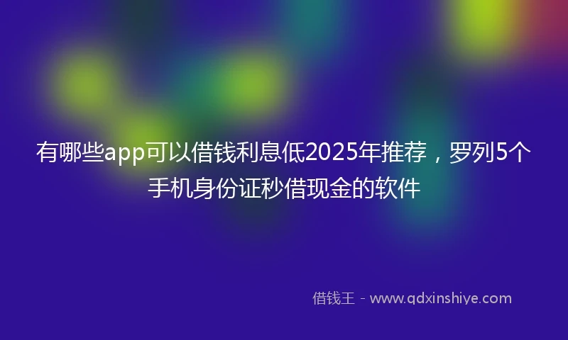 有哪些app可以借钱利息低2025年推荐,罗列5个手机身份证秒借现金的软件