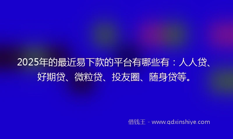 2025年的最近易下款的平台有哪些有：人人贷、好期贷、微粒贷、投友圈、随身贷等。