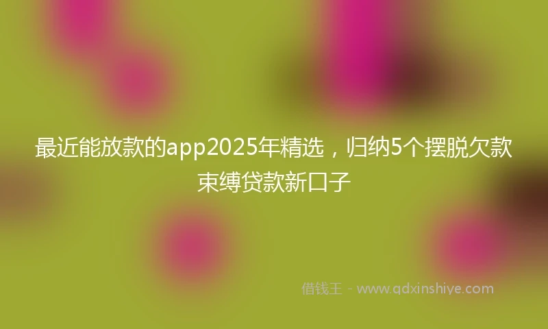 最近能放款的app2025年精选，归纳5个摆脱欠款束缚贷款新口子