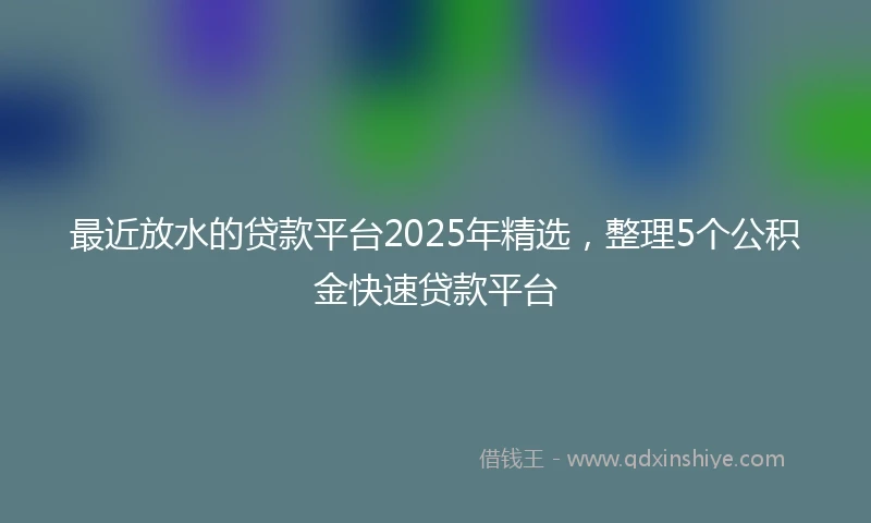 最近放水的贷款平台2025年精选，整理5个公积金快速贷款平台