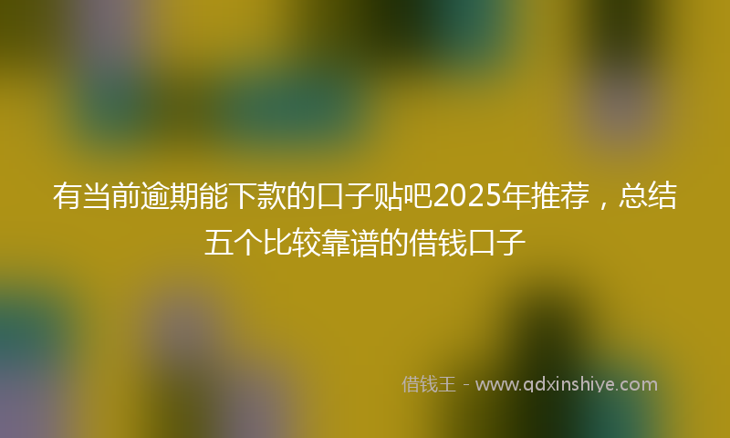 有当前逾期能下款的口子贴吧2025年推荐，总结五个比较靠谱的借钱口子