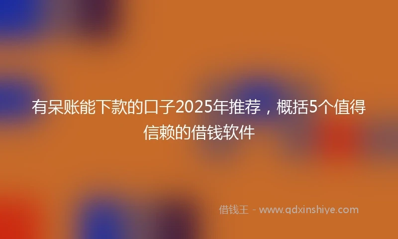 有呆账能下款的口子2025年推荐，概括5个值得信赖的借钱软件