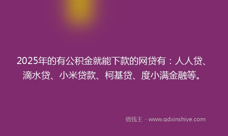 2025年的有公积金就能下款的网贷有：人人贷、滴水贷、小米贷款、柯基贷、度小满金融等。