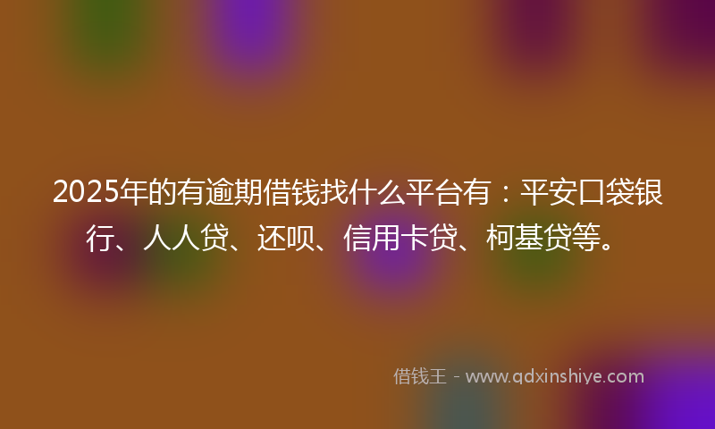 2025年的有逾期借钱找什么平台有：平安口袋银行、人人贷、还呗、信用卡贷、柯基贷等。