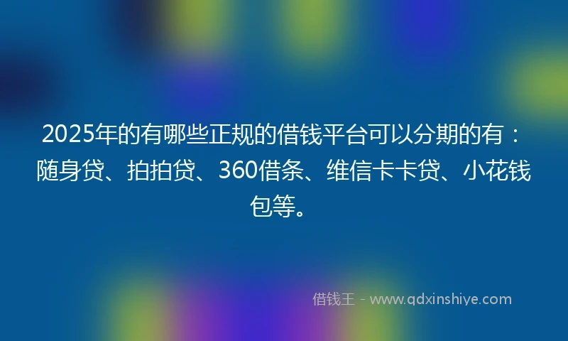 2025年的有哪些正规的借钱平台可以分期的有：随身贷、拍拍贷、360借条、维信卡卡贷、小花钱包等。