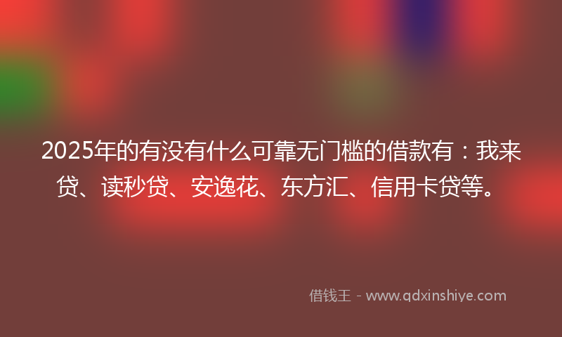 2025年的有没有什么可靠无门槛的借款有：我来贷、读秒贷、安逸花、东方汇、信用卡贷等。