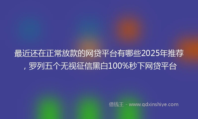 最近还在正常放款的网贷平台有哪些2025年推荐，罗列五个无视征信黑白100%秒下网贷平台