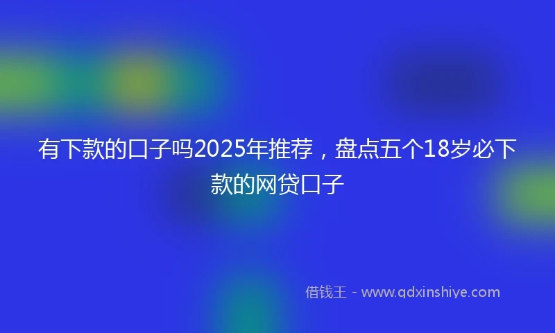有下款的口子吗2025年推荐，盘点五个18岁必下款的网贷口子