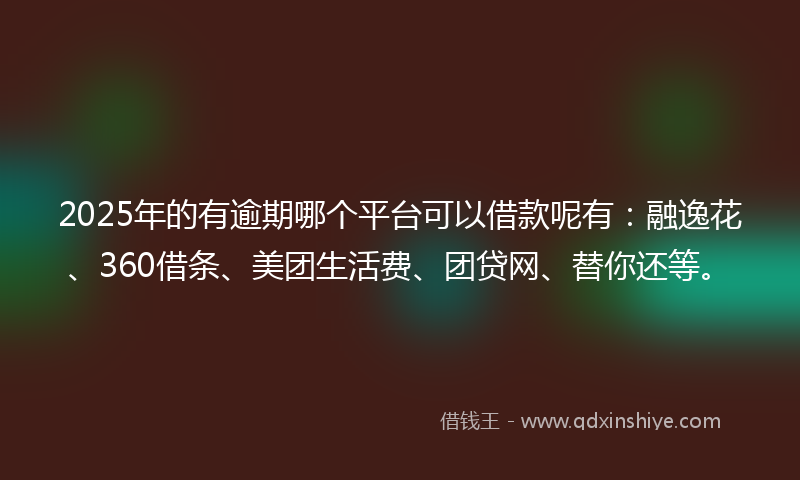 2025年的有逾期哪个平台可以借款呢有：融逸花、360借条、美团生活费、团贷网、替你还等。