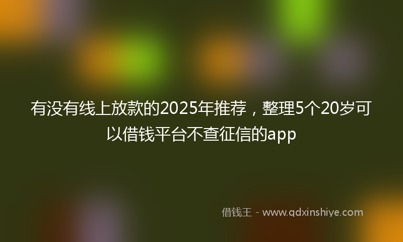 有没有线上放款的2025年推荐，整理5个20岁可以借钱平台不查征信的app