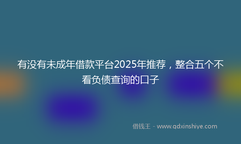 有没有未成年借款平台2025年推荐，整合五个不看负债查询的口子