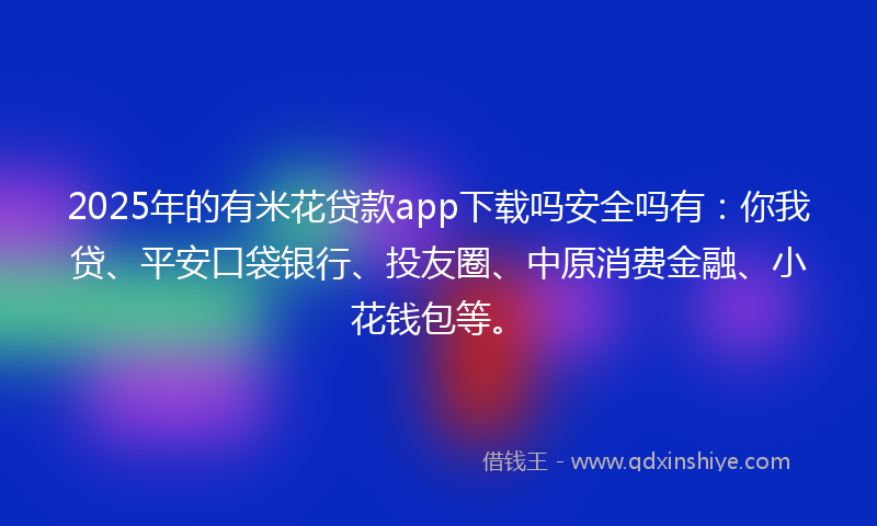 2025年的有米花贷款app下载吗安全吗有：你我贷、平安口袋银行、投友圈、中原消费金融、小花钱包等。