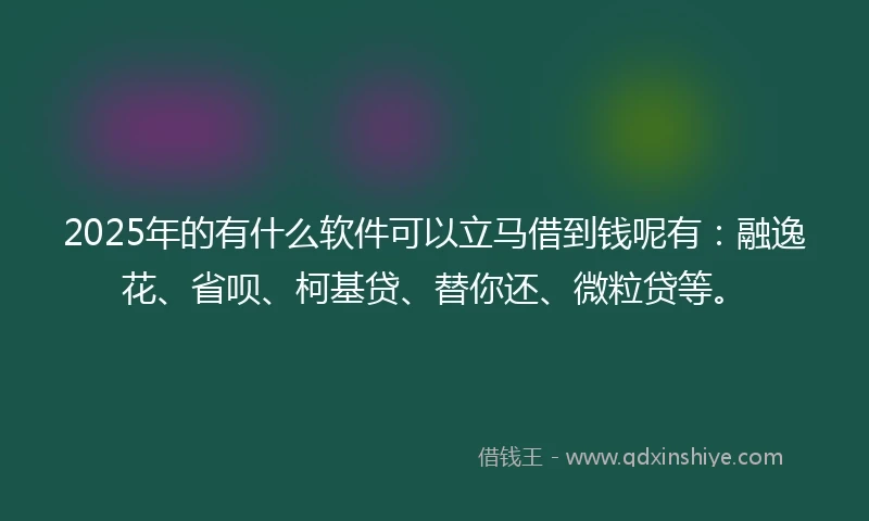 2025年的有什么软件可以立马借到钱呢有：融逸花、省呗、柯基贷、替你还、微粒贷等。