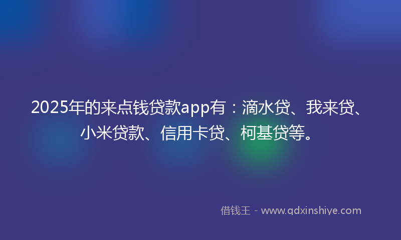 2025年的来点钱贷款app有：滴水贷、我来贷、小米贷款、信用卡贷、柯基贷等。