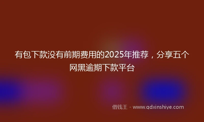 有包下款没有前期费用的2025年推荐，分享五个网黑逾期下款平台