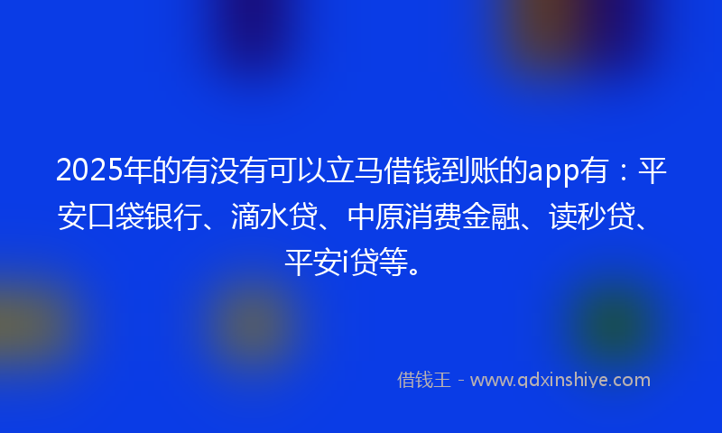 2025年的有没有可以立马借钱到账的app有：平安口袋银行、滴水贷、中原消费金融、读秒贷、平安i贷等。