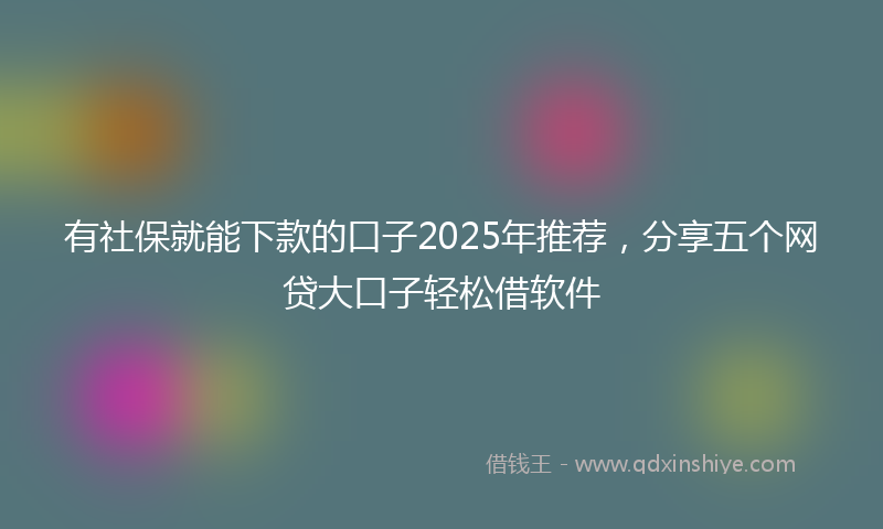 有社保就能下款的口子2025年推荐，分享五个网贷大口子轻松借软件