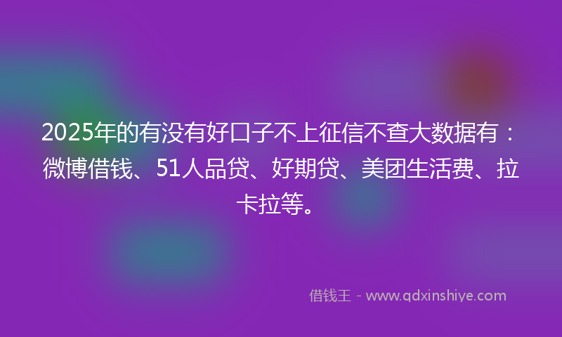 2025年的有没有好口子不上征信不查大数据有：微博借钱、51人品贷、好期贷、美团生活费、拉卡拉等。